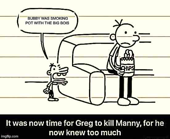 It was now time for Greg to kill manny, for he now knew too much | BUBBY WAS SMOKING POT WITH THE BIG BOIS | image tagged in it was now time for greg to kill manny for he now knew too much | made w/ Imgflip meme maker