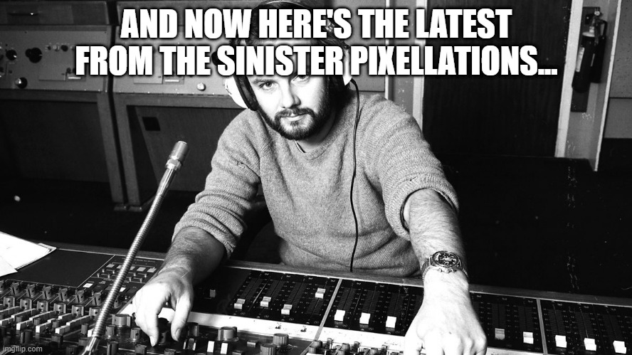 John Peel | AND NOW HERE'S THE LATEST FROM THE SINISTER PIXELLATIONS... | image tagged in john peel | made w/ Imgflip meme maker