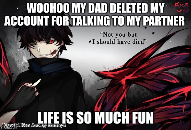 WOOHOO MY DAD DELETED MY ACCOUNT FOR TALKING TO MY PARTNER; LIFE IS SO MUCH FUN | made w/ Imgflip meme maker