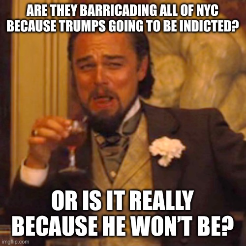 Laughing Leo Meme | ARE THEY BARRICADING ALL OF NYC BECAUSE TRUMPS GOING TO BE INDICTED? OR IS IT REALLY BECAUSE HE WON’T BE? | image tagged in memes,laughing leo,just sayin',sarcasm,irony | made w/ Imgflip meme maker