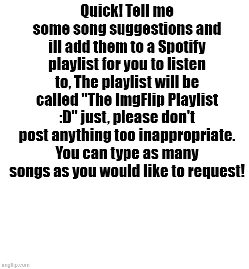 Share this meme so we can make the best playlist Ever | Quick! Tell me some song suggestions and ill add them to a Spotify playlist for you to listen to, The playlist will be called "The ImgFlip Playlist :D" just, please don't post anything too inappropriate. You can type as many songs as you would like to request! | image tagged in spotify,imgflip,music | made w/ Imgflip meme maker