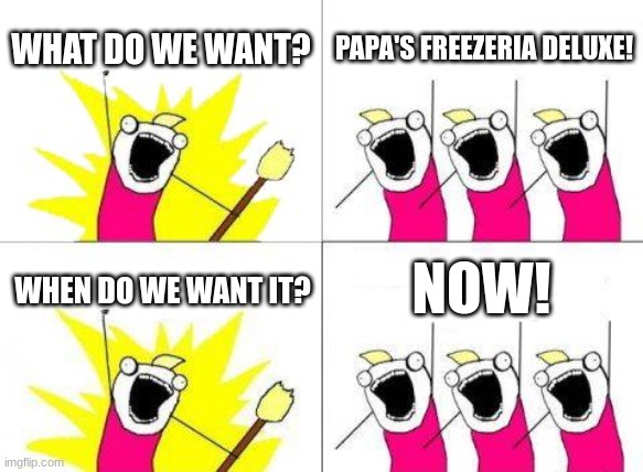 What Do We Want Meme | WHAT DO WE WANT? PAPA'S FREEZERIA DELUXE! NOW! WHEN DO WE WANT IT? | image tagged in memes,what do we want | made w/ Imgflip meme maker