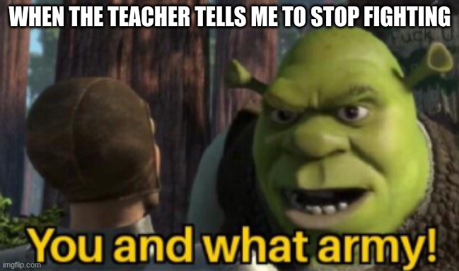 Shrek you and what army | WHEN THE TEACHER TELLS ME TO STOP FIGHTING | image tagged in shrek you and what army | made w/ Imgflip meme maker
