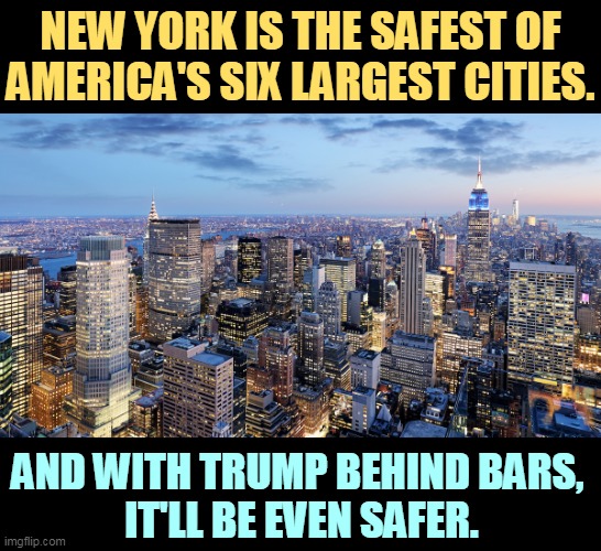 Come and visit. As long as your name isn't Trump, you'll be welcome. | NEW YORK IS THE SAFEST OF AMERICA'S SIX LARGEST CITIES. AND WITH TRUMP BEHIND BARS, 
IT'LL BE EVEN SAFER. | image tagged in new york,new york city,safe,city,trump,lock him up | made w/ Imgflip meme maker