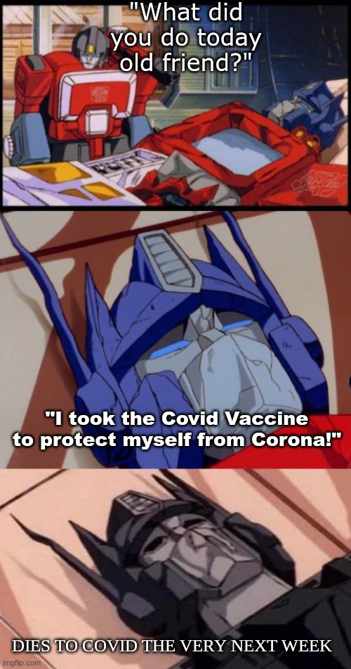Optimus dies to Covid | "What did you do today old friend?"; "I took the Covid Vaccine to protect myself from Corona!"; DIES TO COVID THE VERY NEXT WEEK | image tagged in optimus prime dies,transformers,covid vaccine | made w/ Imgflip meme maker