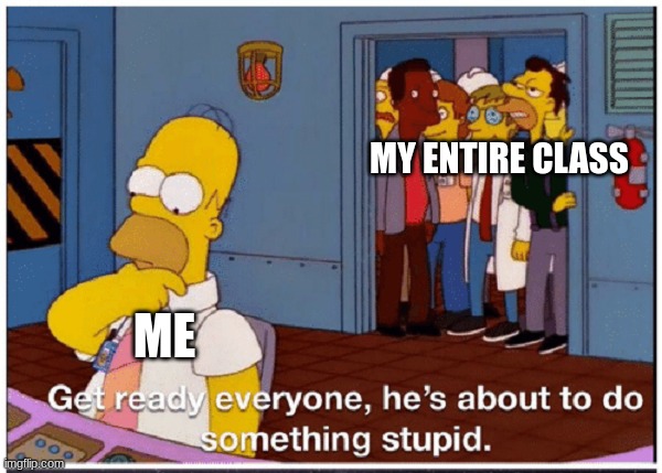 sad but true | MY ENTIRE CLASS; ME | image tagged in homer simpson about to do something stupid | made w/ Imgflip meme maker