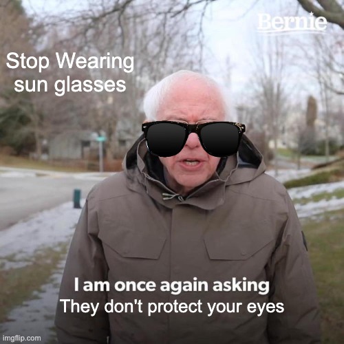 NO sunglasses | Stop Wearing sun glasses; They don't protect your eyes | image tagged in memes,bernie i am once again asking for your support | made w/ Imgflip meme maker