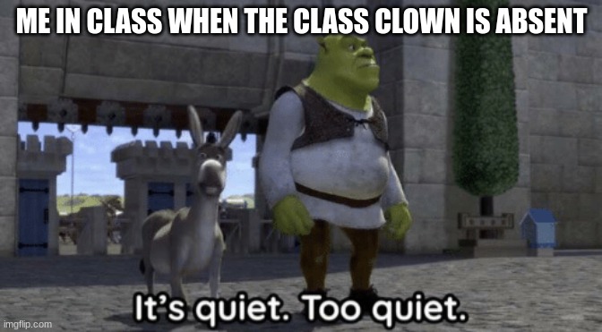 It’s quiet too quiet Shrek | ME IN CLASS WHEN THE CLASS CLOWN IS ABSENT | image tagged in it s quiet too quiet shrek | made w/ Imgflip meme maker