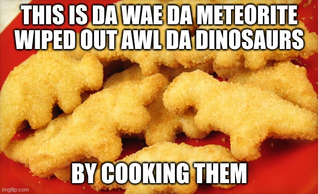 Dinosaur chicken nuggets  | THIS IS DA WAE DA METEORITE WIPED OUT AWL DA DINOSAURS; BY COOKING THEM | image tagged in dinosaur chicken nuggets | made w/ Imgflip meme maker