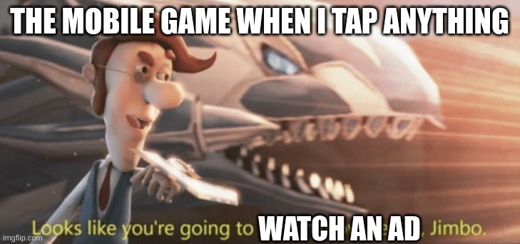 Why is this so true (repost because it never got submitted in fun :/) | THE MOBILE GAME WHEN I TAP ANYTHING; WATCH AN AD | image tagged in looks like you re going to the shadow realm jimbo | made w/ Imgflip meme maker