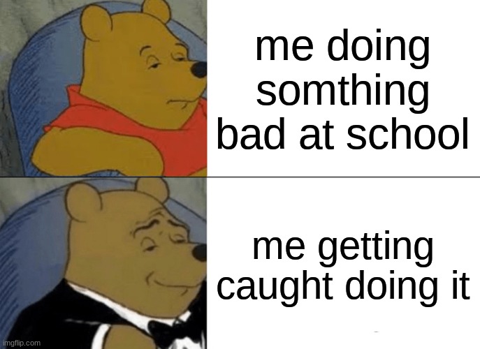 Tuxedo Winnie The Pooh | me doing somthing bad at school; me getting caught doing it | image tagged in memes,tuxedo winnie the pooh | made w/ Imgflip meme maker