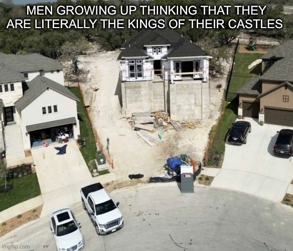 Wow foundation’s | MEN GROWING UP THINKING THAT THEY ARE LITERALLY THE KINGS OF THEIR CASTLES | image tagged in house | made w/ Imgflip meme maker