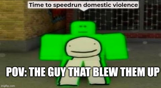 Time To Speedrun Domestic Violence | POV: THE GUY THAT BLEW THEM UP | image tagged in time to speedrun domestic violence | made w/ Imgflip meme maker
