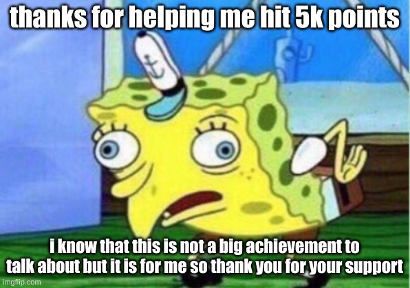 Mocking Spongebob Meme | thanks for helping me hit 5k points; i know that this is not a big achievement to talk about but it is for me so thank you for your support | image tagged in memes,mocking spongebob | made w/ Imgflip meme maker
