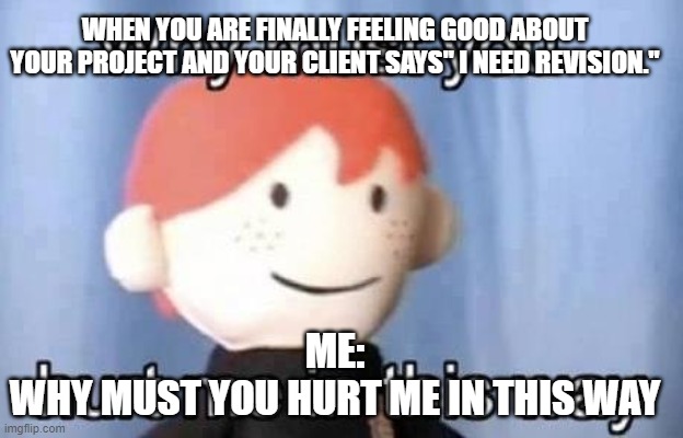 Animator's emotions | WHEN YOU ARE FINALLY FEELING GOOD ABOUT YOUR PROJECT AND YOUR CLIENT SAYS" I NEED REVISION."; ME:
WHY MUST YOU HURT ME IN THIS WAY | image tagged in why must you hurt me this way | made w/ Imgflip meme maker