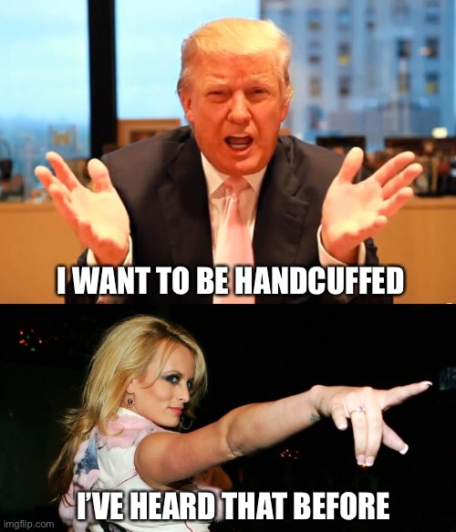Trump likes handcuffs | I WANT TO BE HANDCUFFED; I’VE HEARD THAT BEFORE | image tagged in trump birthday meme,stormy daniels,memes | made w/ Imgflip meme maker