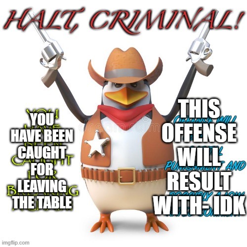 Halt, criminal! Original temp | YOU HAVE BEEN CAUGHT FOR LEAVING THE TABLE THIS OFFENSE WILL RESULT WITH- IDK | image tagged in halt criminal original temp | made w/ Imgflip meme maker