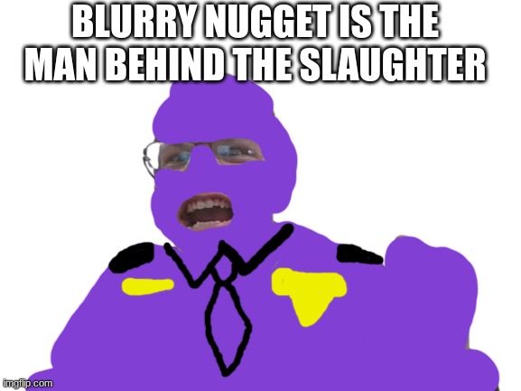 made this man william afton | BLURRY NUGGET IS THE MAN BEHIND THE SLAUGHTER | image tagged in goffy ass me | made w/ Imgflip meme maker