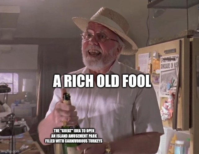 John was kind of stupid | A RICH OLD FOOL; THE "GREAT" IDEA TO OPEN AN ISLAND AMUSEMENT PARK FILLED WITH CARNIVOROUS TURKEYS | image tagged in jurassic park hammond,jurassic park,jurassicparkfan102504,jpfan102504 | made w/ Imgflip meme maker
