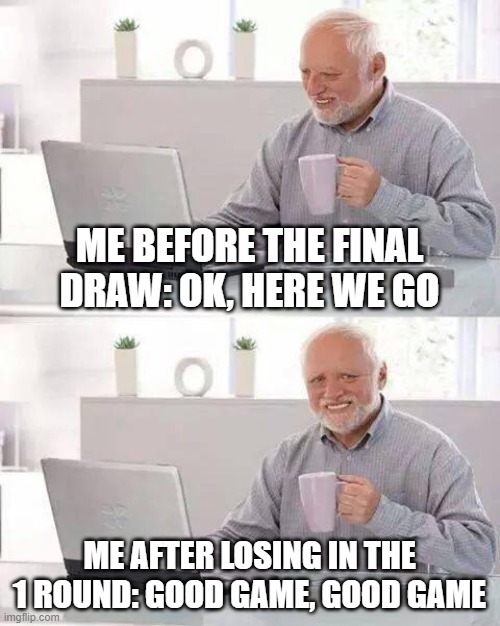 Hide the Pain Harold | ME BEFORE THE FINAL DRAW: OK, HERE WE GO; ME AFTER LOSING IN THE 1 ROUND: GOOD GAME, GOOD GAME | image tagged in memes,hide the pain harold | made w/ Imgflip meme maker