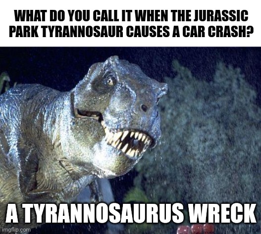 Tyrannosaurus wreck | WHAT DO YOU CALL IT WHEN THE JURASSIC PARK TYRANNOSAUR CAUSES A CAR CRASH? A TYRANNOSAURUS WRECK | image tagged in jurassic park meme,jurassic park,jurassicparkfan102504,jpfan102504 | made w/ Imgflip meme maker