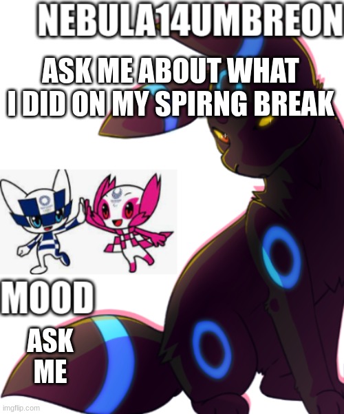 ... | ASK ME ABOUT WHAT I DID ON MY SPIRNG BREAK; ASK ME | image tagged in nebula14umbreon template | made w/ Imgflip meme maker