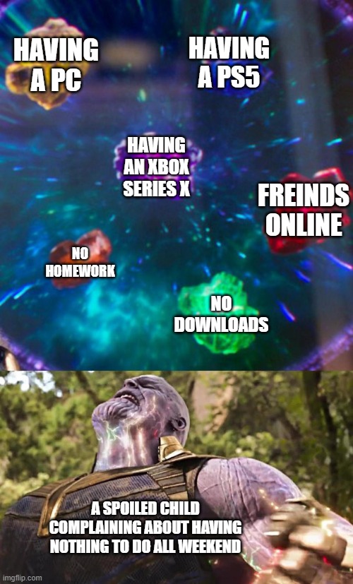 Thanos Infinity Stones | HAVING A PC; HAVING A PS5; HAVING AN XBOX SERIES X; FREINDS ONLINE; NO HOMEWORK; NO DOWNLOADS; A SPOILED CHILD COMPLAINING ABOUT HAVING NOTHING TO DO ALL WEEKEND | image tagged in thanos infinity stones | made w/ Imgflip meme maker