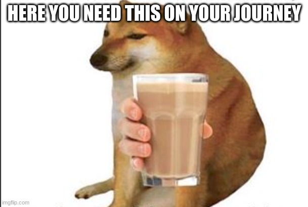 chems chocolatada | HERE YOU NEED THIS ON YOUR JOURNEY | image tagged in chems chocolatada | made w/ Imgflip meme maker