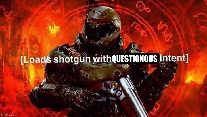 Loads shotgun with malicious intent | QUESTIONOUS | image tagged in loads shotgun with malicious intent | made w/ Imgflip meme maker