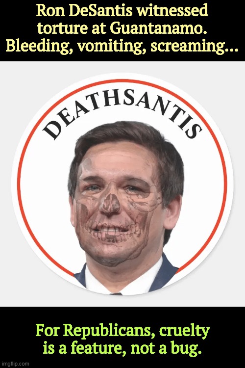 Death DeSantis, over 80,000 Floridians died needlessly of COVID | Ron DeSantis witnessed torture at Guantanamo. Bleeding, vomiting, screaming... For Republicans, cruelty is a feature, not a bug. | image tagged in death desantis over 80 000 floridians died needlessly of covid,ron desantis,cruel,witnesses,torture,guantanamo | made w/ Imgflip meme maker