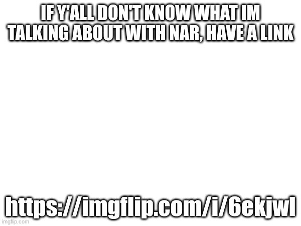 IF Y'ALL DON'T KNOW WHAT IM TALKING ABOUT WITH NAR, HAVE A LINK; https://imgflip.com/i/6ekjwl | made w/ Imgflip meme maker