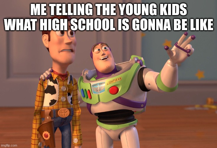 X, X Everywhere Meme | ME TELLING THE YOUNG KIDS WHAT HIGH SCHOOL IS GONNA BE LIKE | image tagged in memes,x x everywhere | made w/ Imgflip meme maker
