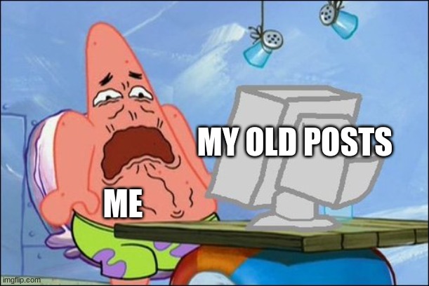 im back | MY OLD POSTS; ME | image tagged in patrick star cringing | made w/ Imgflip meme maker