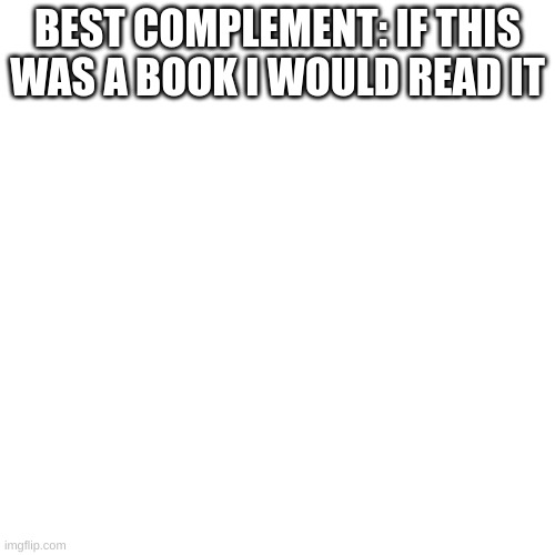Blank Transparent Square Meme | BEST COMPLEMENT: IF THIS WAS A BOOK I WOULD READ IT | image tagged in memes,blank transparent square | made w/ Imgflip meme maker