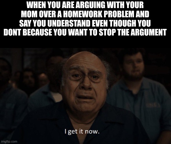 Everyday thing for me | WHEN YOU ARE ARGUING WITH YOUR MOM OVER A HOMEWORK PROBLEM AND SAY YOU UNDERSTAND EVEN THOUGH YOU DONT BECAUSE YOU WANT TO STOP THE ARGUMENT | image tagged in danny devito,homework,mom,argument | made w/ Imgflip meme maker