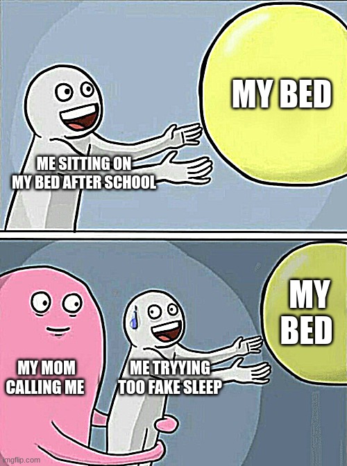 Is sadd | MY BED; ME SITTING ON MY BED AFTER SCHOOL; MY BED; MY MOM CALLING ME; ME TRYYING TOO FAKE SLEEP | image tagged in memes,running away balloon | made w/ Imgflip meme maker