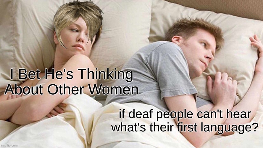 I Bet He's Thinking About Other Women Meme | I Bet He's Thinking About Other Women; if deaf people can't hear what's their first language? | image tagged in memes,i bet he's thinking about other women | made w/ Imgflip meme maker