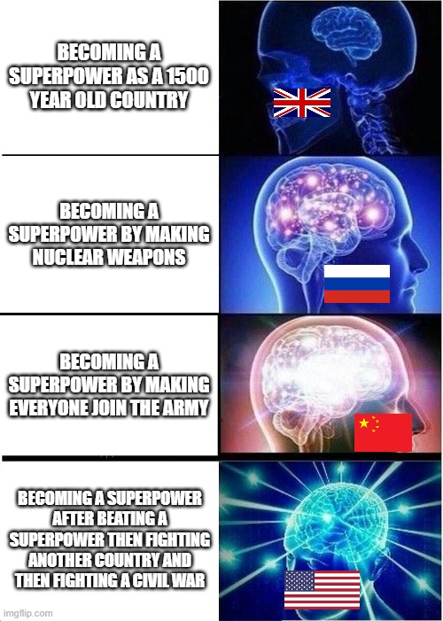 Expanding Brain | BECOMING A SUPERPOWER AS A 1500 YEAR OLD COUNTRY; BECOMING A SUPERPOWER BY MAKING NUCLEAR WEAPONS; BECOMING A SUPERPOWER BY MAKING EVERYONE JOIN THE ARMY; BECOMING A SUPERPOWER AFTER BEATING A SUPERPOWER THEN FIGHTING ANOTHER COUNTRY AND THEN FIGHTING A CIVIL WAR | image tagged in memes,expanding brain | made w/ Imgflip meme maker