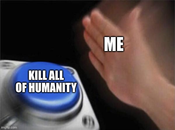 Blank Nut Button Meme | ME KILL ALL OF HUMANITY | image tagged in memes,blank nut button | made w/ Imgflip meme maker
