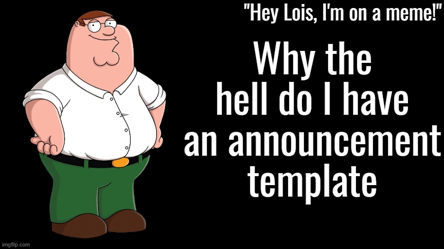Peter Griffin Announcement Template | Why the hell do I have an announcement template | image tagged in peter griffin announcement template | made w/ Imgflip meme maker