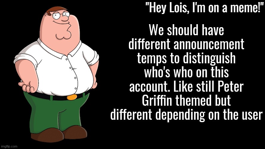 Peter Griffin Announcement Template | We should have different announcement temps to distinguish who's who on this account. Like still Peter Griffin themed but different depending on the user | image tagged in peter griffin announcement template | made w/ Imgflip meme maker