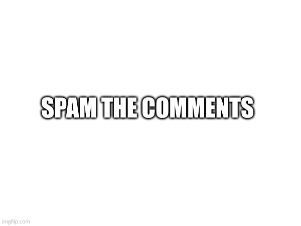 SPAM THE COMMENTS | made w/ Imgflip meme maker