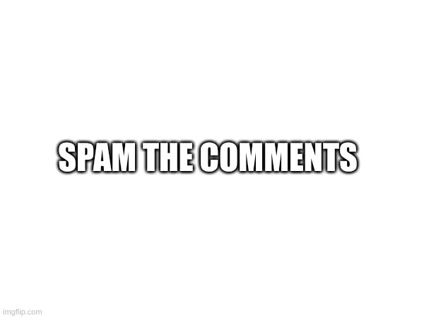 SPAM THE COMMENTS | made w/ Imgflip meme maker
