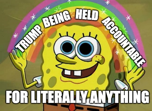 imagine | HELD; BEING; TRUMP; ACCOUNTABLE; FOR LITERALLY ANYTHING | image tagged in memes,imagination spongebob,trump,crime | made w/ Imgflip meme maker