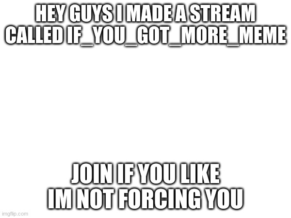 HEY GUYS I MADE A STREAM CALLED IF_YOU_GOT_MORE_MEME; JOIN IF YOU LIKE I'M NOT FORCING YOU | made w/ Imgflip meme maker