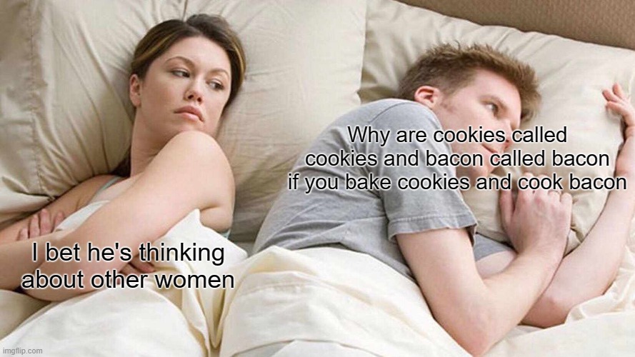 Why | Why are cookies called cookies and bacon called bacon if you bake cookies and cook bacon; I bet he's thinking about other women | image tagged in memes,i bet he's thinking about other women | made w/ Imgflip meme maker
