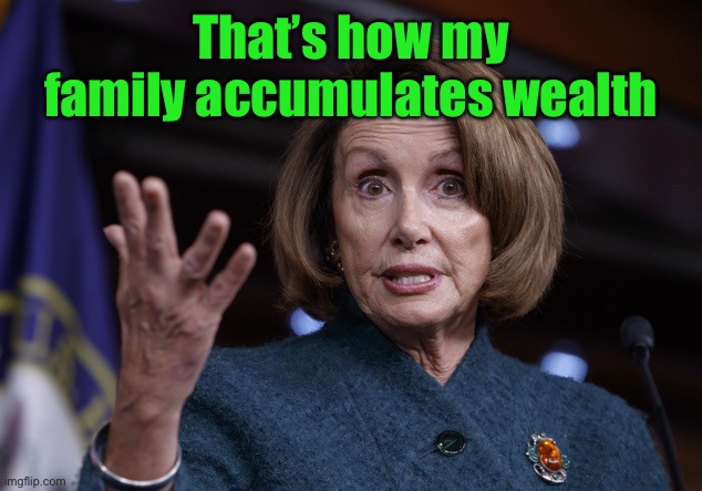 Good old Nancy Pelosi | That’s how my family accumulates wealth | image tagged in good old nancy pelosi | made w/ Imgflip meme maker