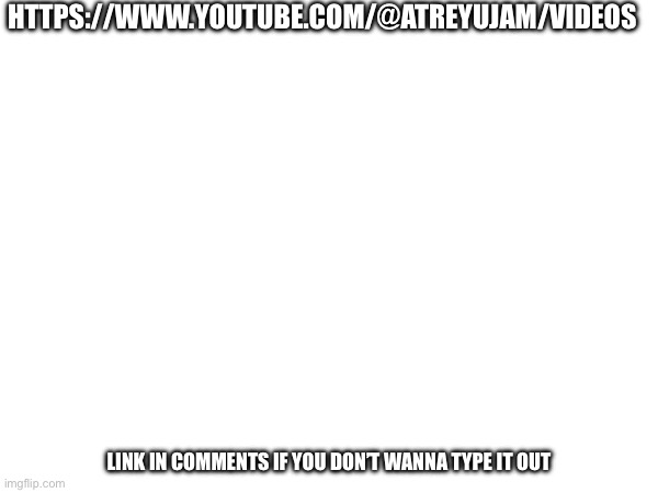 My YouTube channel | HTTPS://WWW.YOUTUBE.COM/@ATREYUJAM/VIDEOS; LINK IN COMMENTS IF YOU DON’T WANNA TYPE IT OUT | image tagged in promotion stream | made w/ Imgflip meme maker