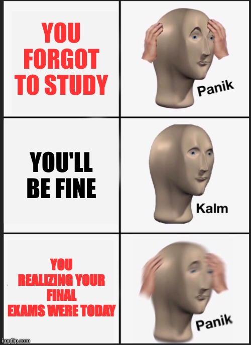 Panik Kalm Panik | YOU FORGOT TO STUDY; YOU'LL BE FINE; YOU REALIZING YOUR FINAL EXAMS WERE TODAY | image tagged in memes,panik kalm panik | made w/ Imgflip meme maker
