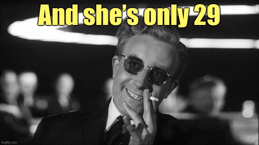 Doctor Strangelove says... | And she’s only 29 | image tagged in doctor strangelove says | made w/ Imgflip meme maker